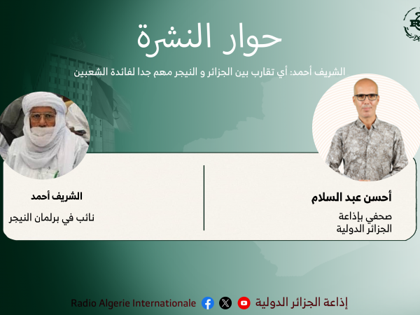 حوار النشرة: النائب في برلمان النيجر الشريف أحمد: أي تقارب بين الجزائر و النيجر مهم جدا لفائدة الشعبين